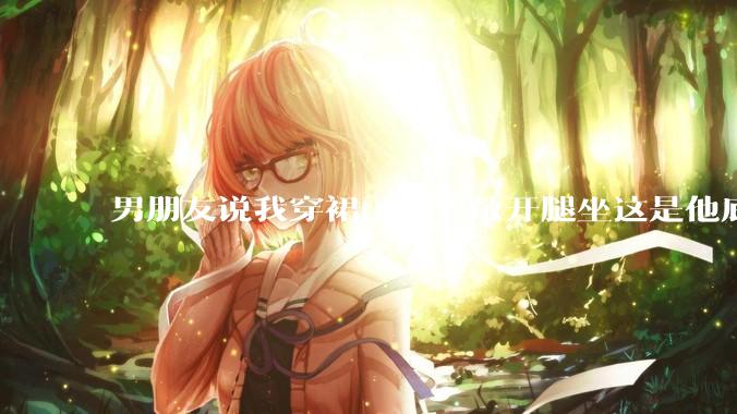 男朋友说我穿裙子不要敞开腿坐这是他底线，我该怎么办？