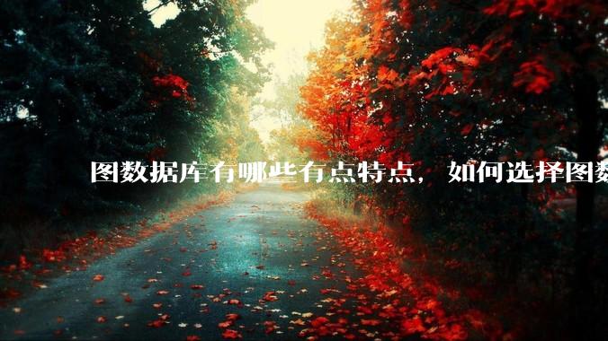 图数据库有哪些有点特点，如何选择图数据库？