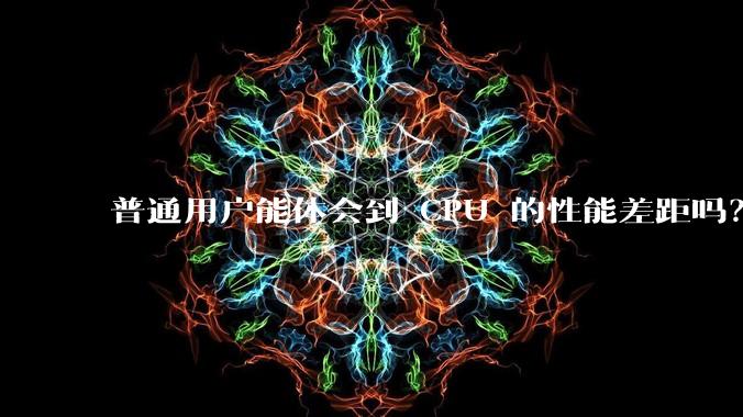 普通用户能体会到 CPU 的性能差距吗？