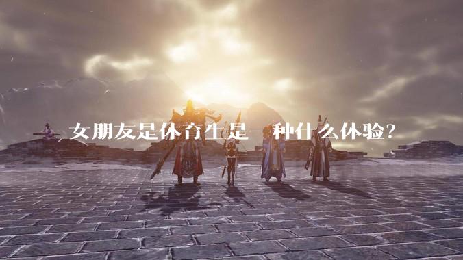 女朋友是体育生是一种什么体验？