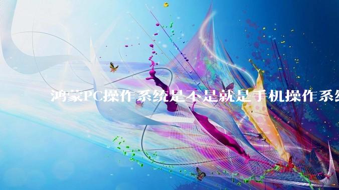 鸿蒙PC操作系统是不是就是手机操作系统？