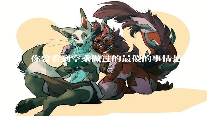 你曾看到空乘做过的最傻的事情是什么？