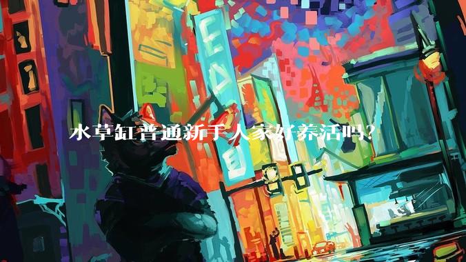 水草缸普通新手人家好养活吗？