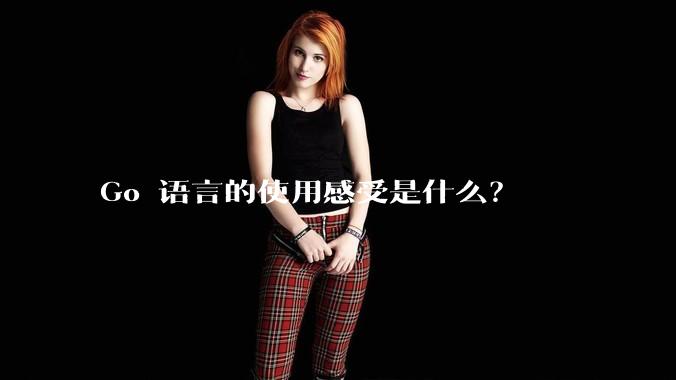 Go 语言的使用感受是什么？