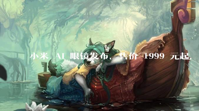 小米 AI 眼镜发布，售价 1999 元起，有哪些功能亮点？你看好其市场前景吗？