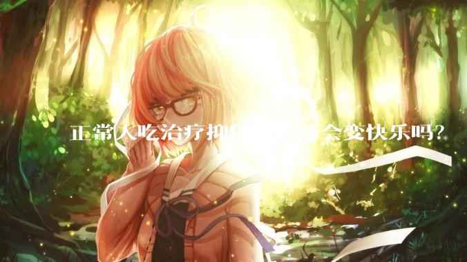 正常人吃治疗抑郁症的药会变快乐吗？