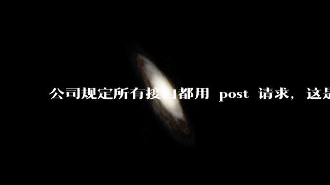 公司规定所有接口都用 post 请求，这是为什么？