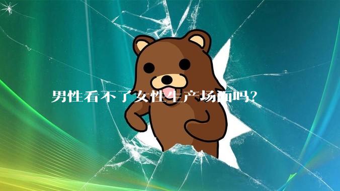 男性看不了女性生产场面吗？