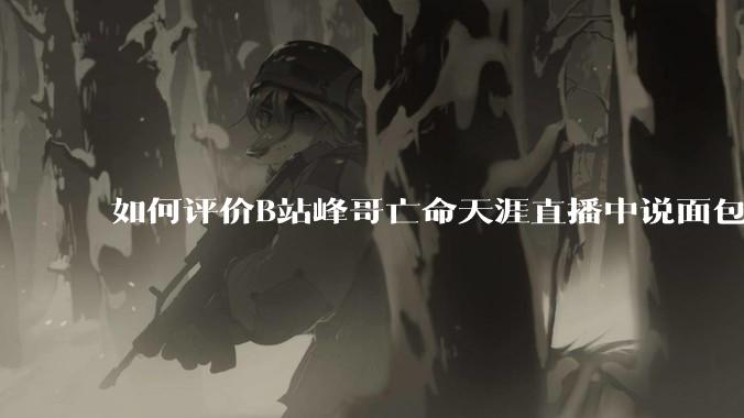 如何评价B站峰哥亡命天涯直播中说面包就是比馒头好吃，中国古代不吃面包是因为贫穷，没有足够的柴火？