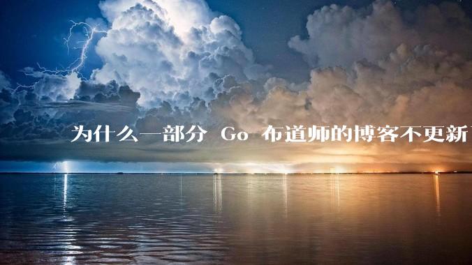 为什么一部分 Go 布道师的博客不更新了？