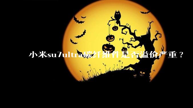 小米su7ultra碳纤维件是否溢价严重?