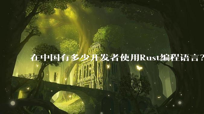 在中国有多少开发者使用Rust编程语言？
