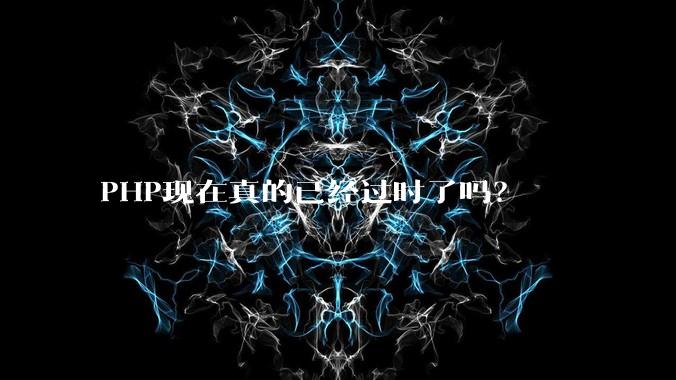 PHP现在真的已经过时了吗？