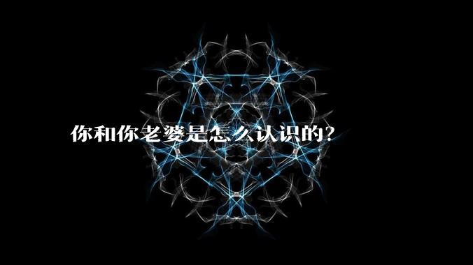 你和你老婆是怎么认识的？