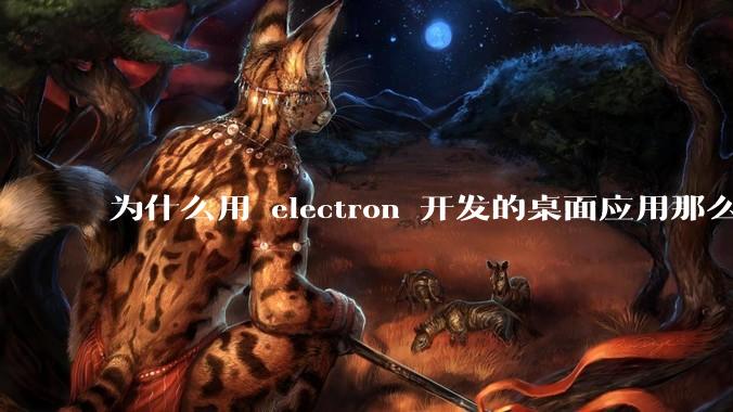 为什么用 electron 开发的桌面应用那么多？