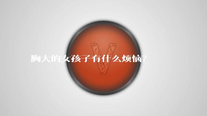 胸大的女孩子有什么烦恼？