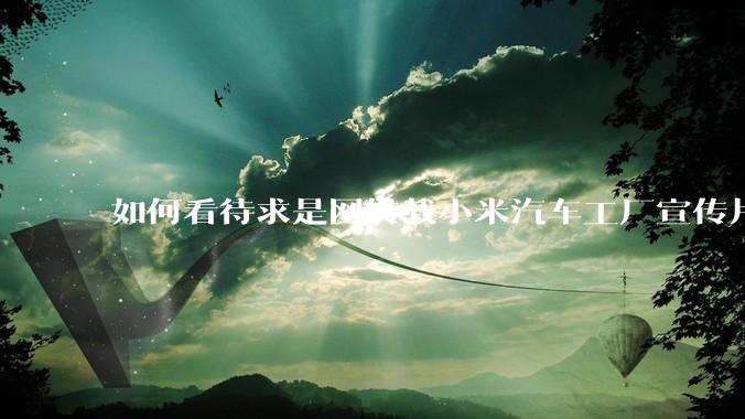 如何看待求是网转载小米汽车工厂宣传片？