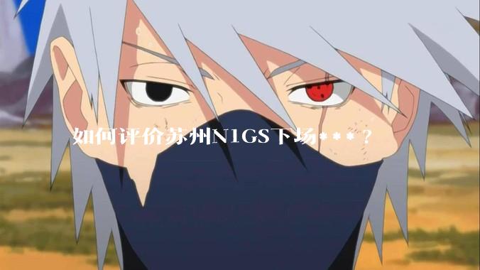 如何评价苏州N1GS下场***?