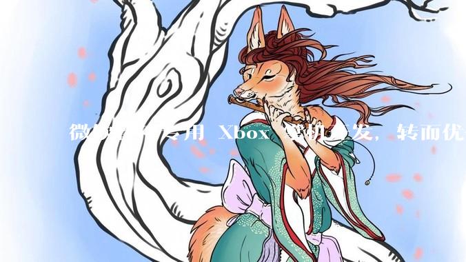 微软暂停专用 Xbox 掌机开发，转而优化 Windows 11 的掌机游戏体验，这背后原因有哪些？