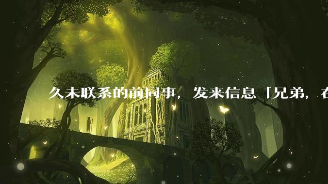 久未联系的前同事，发来信息「兄弟，在吗？」，该如何回复？