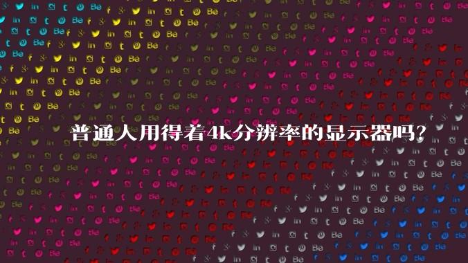 普通人用得着4k分辨率的显示器吗？