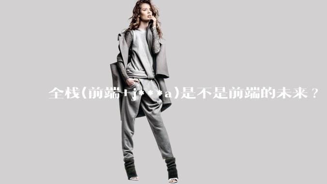 全栈(前端+j***a)是不是前端的未来?